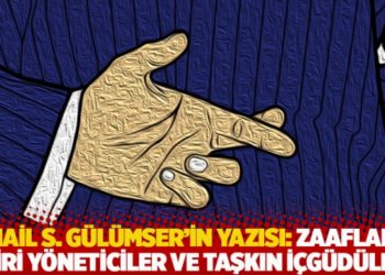İsmail S. G&uuml;l&uuml;mser'in yazısı: Zaafların esiri y&ouml;neticiler ve taşkın i&ccedil;g&uuml;d&uuml;leri