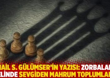 İsmail S. G&uuml;l&uuml;mser'in yazısı: Zorbaların elinde sevgiden mahrum toplumlar