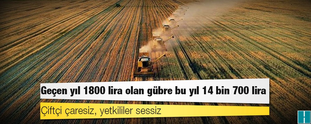 Çiftçi çaresiz, yetkililer sessiz: Geçen yıl 1800 lira olan gübre bu yıl 14 bin 700 lira