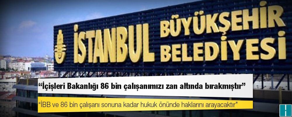 İBB: İçişleri Bakanlığı 86 bin çalışanımızı zan altında bırakmıştır