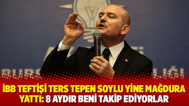 İBB teftişi ters tepen Soylu yine mağdura yattı: 8 aydır beni takip ediyorlar