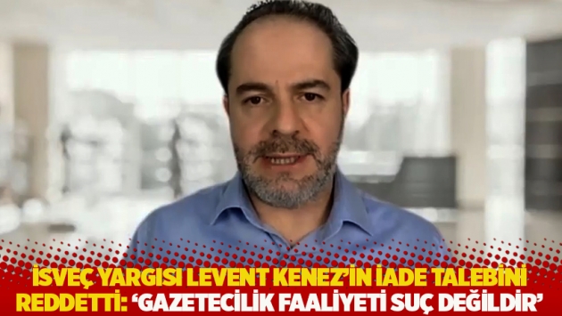 İsveç yargısı Levent Kenez’in iade talebini reddetti: 'Gazetecilik faaliyeti suç değildir'