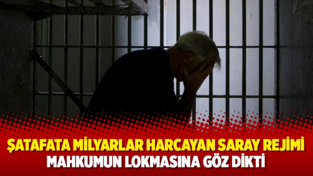 Şatafata milyarlar harcayan Saray rejimi mahkumun lokmasına göz dikti