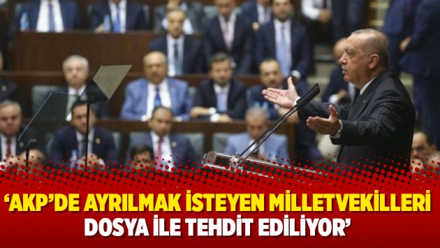 ‘AKP’de ayrılmak isteyen milletvekilleri dosya ile tehdit ediliyor’