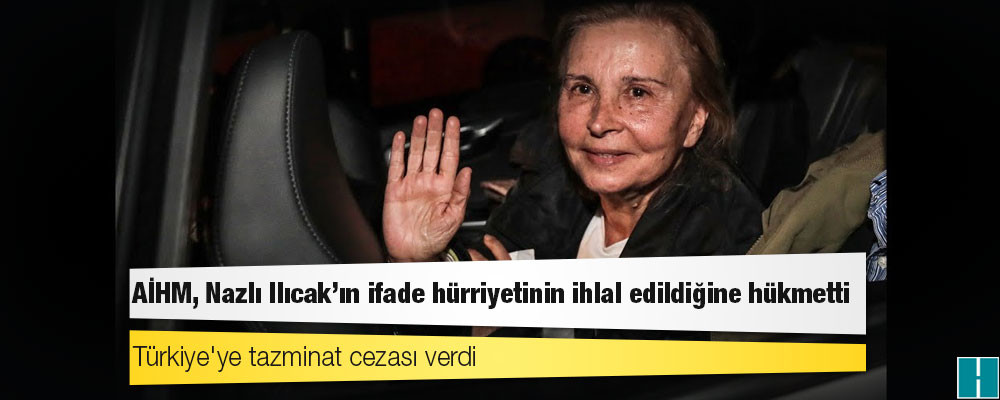 AİHM, Nazlı Ilıcak'ın ifade hürriyetinin ihlal edildiğine hükmetti, Türkiye'ye tazminat cezası verdi