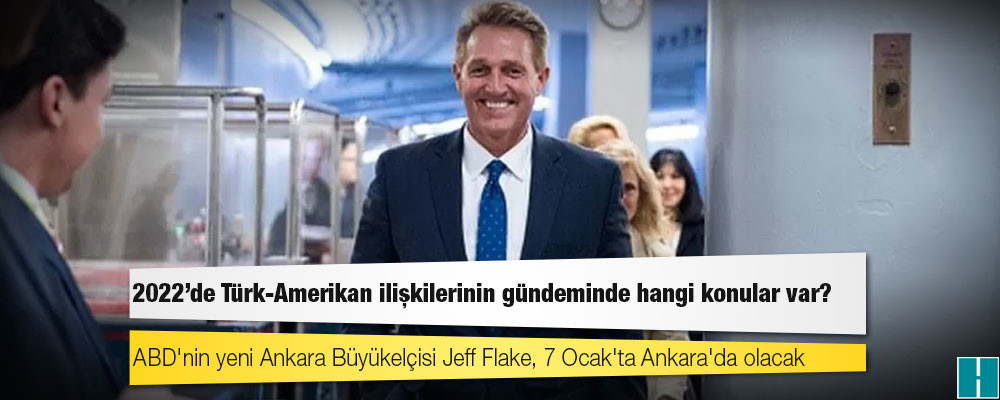 ABD'nin yeni Ankara Büyükelçisi Jeff Flake, 7 Ocak'ta Ankara'da olacak: 2022'de Türk-Amerikan ilişkilerinin gündeminde hangi konular var?