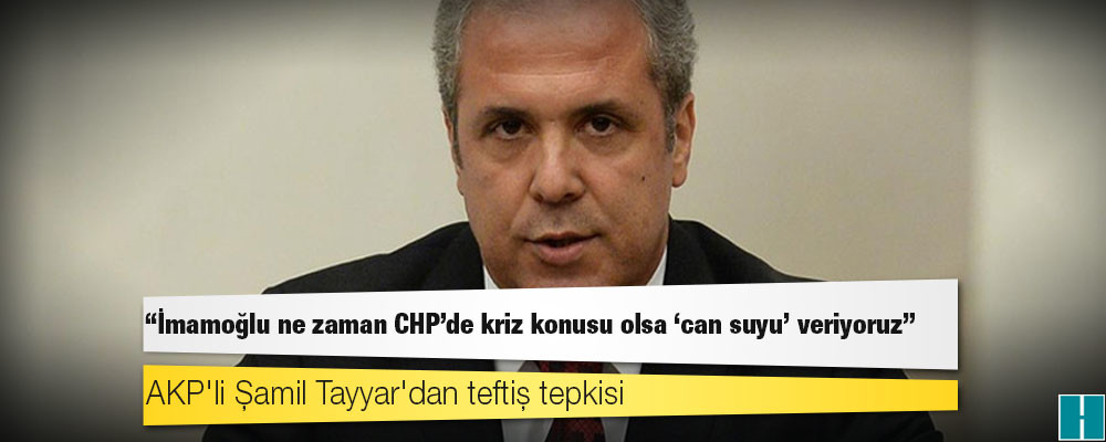 AKP'li Şamil Tayyar'dan teftiş tepkisi: İmamoğlu ne zaman CHP’de kriz konusu olsa ‘can suyu’ veriyoruz