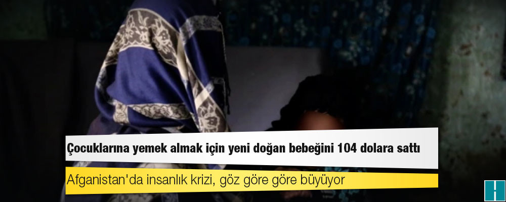 Afganistan'da insanlık krizi, göz göre göre büyüyor: Çocuklarına yemek almak için yeni doğan bebeğini 104 dolara sattı!