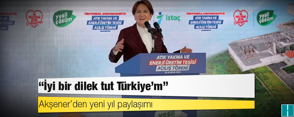 Akşener’den yeni yıl paylaşımı: İyi bir dilek tut Türkiye’m