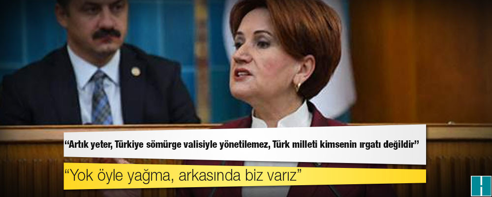 Akşener: Artık yeter, Türkiye sömürge valisiyle yönetilemez, Türk milleti kimsenin ırgatı değildir