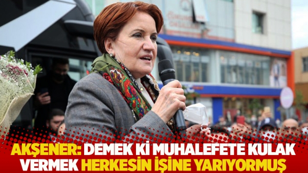 Akşener: Demek ki muhalefete kulak vermek herkesin işine yarıyormuş