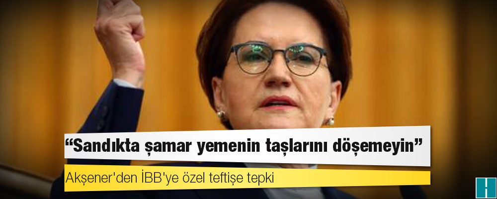 Akşener'den İBB'ye özel teftişe tepki: Sandıkta şamar yemenin taşlarını döşemeyin