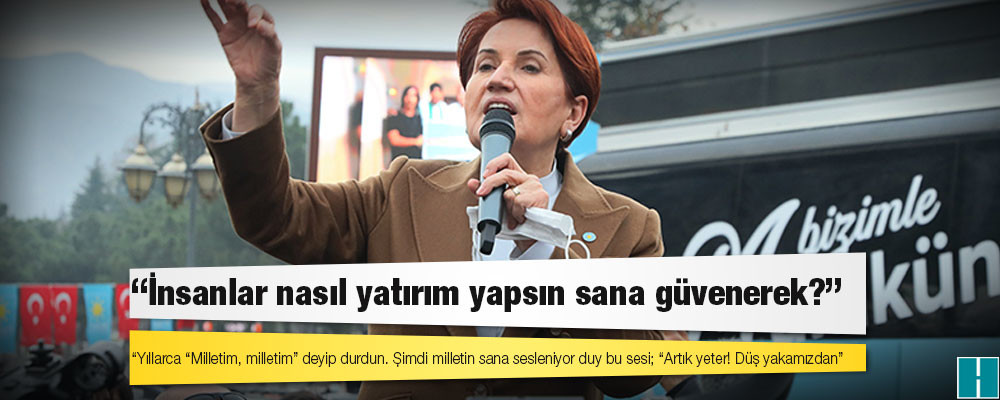 Akşener'den Erdoğan'a: İnsanlar nasıl yatırım yapsın sana güvenerek?