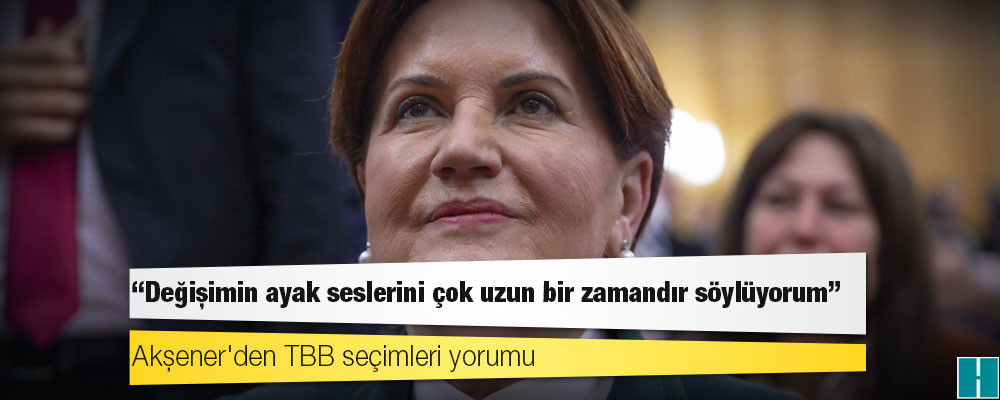 Akşener'den TBB seçimleri yorumu: Değişimin ayak seslerini çok uzun bir zamandır söylüyorum