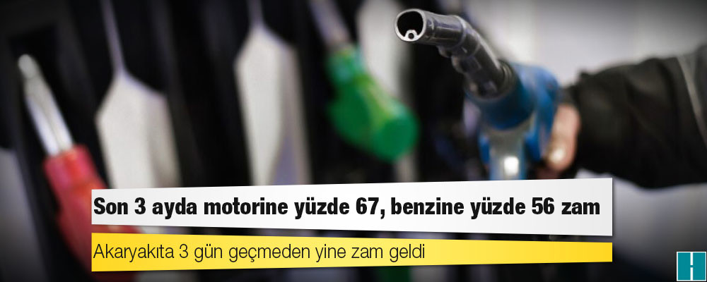 Akaryakıta 3 gün geçmeden yine zam geldi: Son 3 ayda motorine yüzde 67, benzine yüzde 56 zam