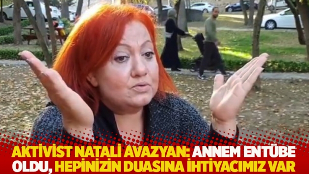 Aktivist Natali Avazyan: Annem entübe oldu, hepinizin duasına ihtiyacımız var