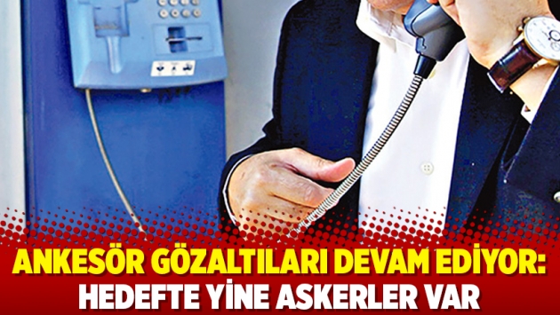 Ankesör gözaltıları devam ediyor: Hedefte yine askerler var