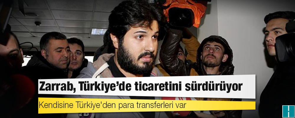 Araştırma: Zarrab, Türkiye’de ticaretini sürdürüyor; kendisine Türkiye'den para transferleri var