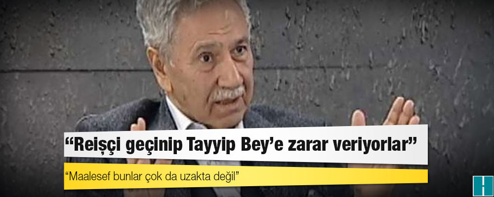 Bülent Arınç: Reisçi geçinip de aslında Tayyip Bey’e en çok zarar veren, onu toplumdan, partisinden izole etmeye gayret eden kişiler var