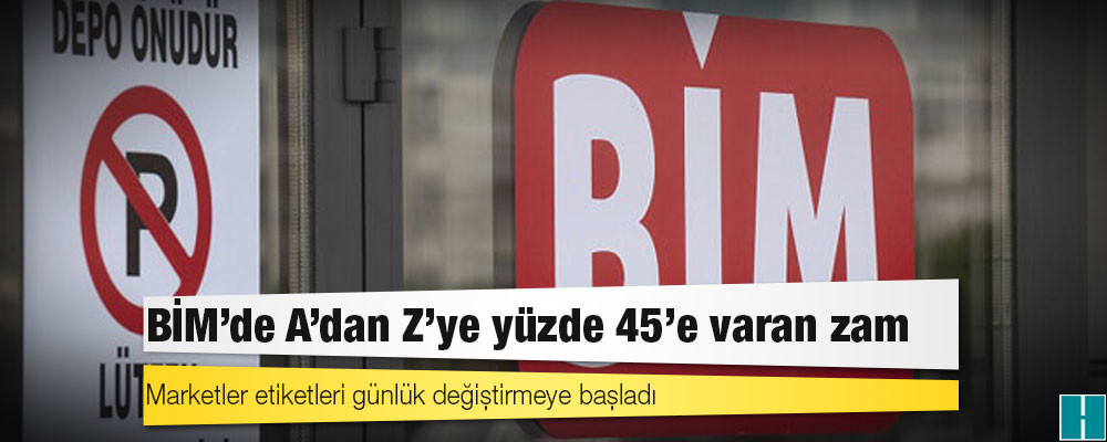 BİM’de A’dan Z’ye yüzde 45’e varan zam