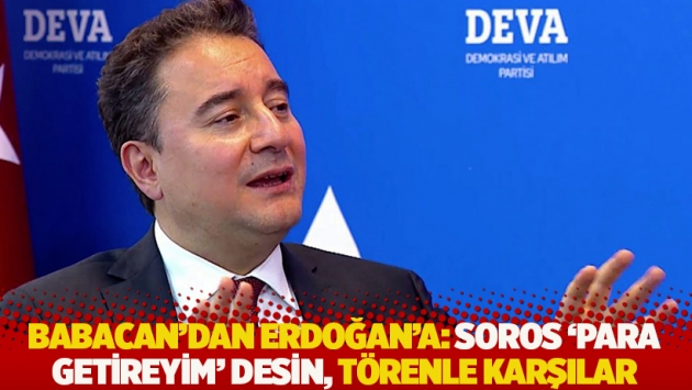 Babacan’dan Erdoğan’a: Soros 'para getireyim' desin, törenle karşılar