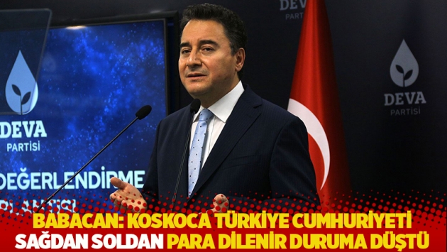 Babacan: Koskoca Türkiye Cumhuriyeti sağdan soldan para dilenir duruma düştü