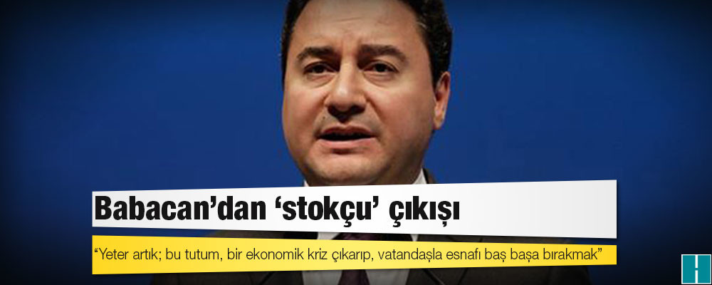 Babacan'dan 'stokçu' çıkışı: Yeter artık; bu tutum, bir ekonomik kriz çıkarıp, vatandaşla esnafı baş başa bırakmak