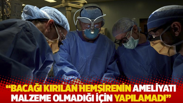 "Bacağı kırılan hemşirenin ameliyatı malzeme olmadığı için yapılamadı"