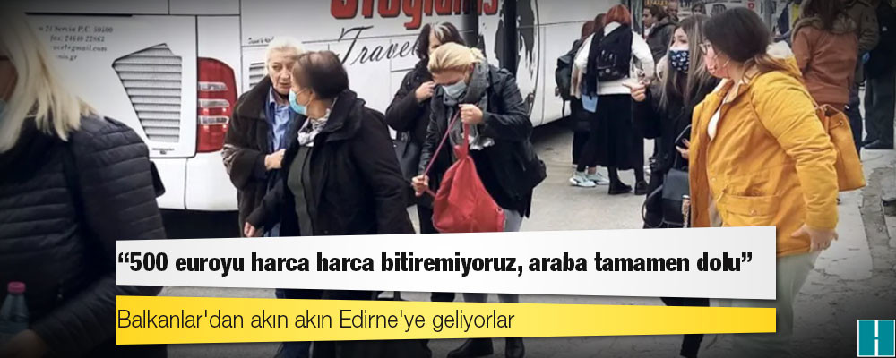 Balkanlar'dan akın akın Edirne'ye geliyorlar: 500 euroyu harca harca bitiremiyoruz, araba tamamen dolu