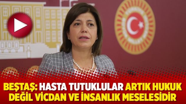 Beştaş: Hasta tutuklular artık hukuk değil vicdan ve insanlık meselesidir