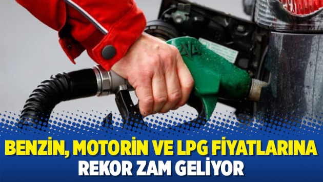 Benzin, motorin ve LPG fiyatlarına rekor zam geliyor