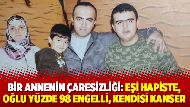 Bir annenin çaresizliği: Eşi hapiste, oğlu yüzde 98 engelli, kendisi kanser