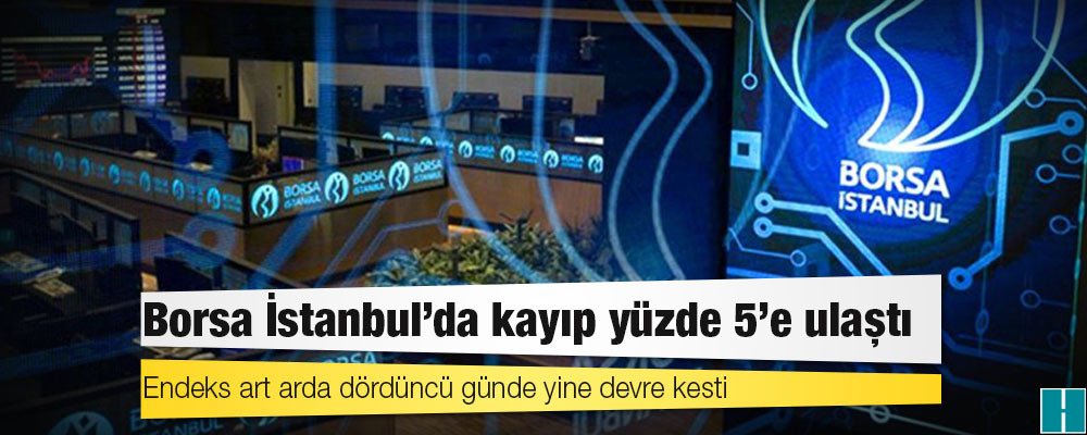 Borsa İstanbul'da kayıp yüzde 5'e ulaştı; endeks art arda dördüncü günde yine devre kesti