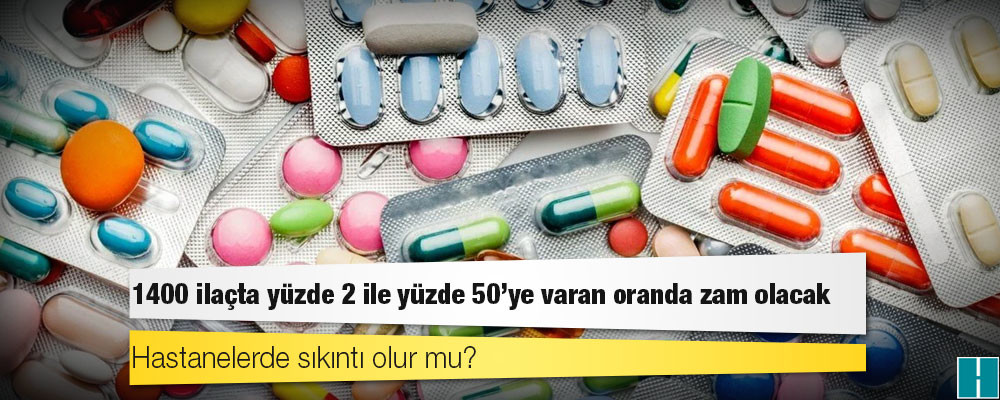 Bugünden itibaren 1400 ilaçta yüzde 2 ile yüzde 50’ye varan oranda zam olacak