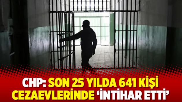 CHP: Son 25 yılda 641 kişi cezaevlerinde ‘intihar etti’