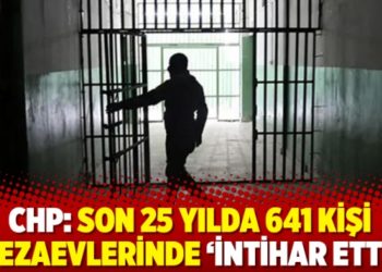 CHP: Son 25 yılda 641 kişi cezaevlerinde ‘intihar etti’