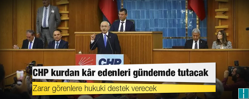 CHP kurdan kâr edenleri gündemde tutacak, zarar görenlere hukuki destek verecek