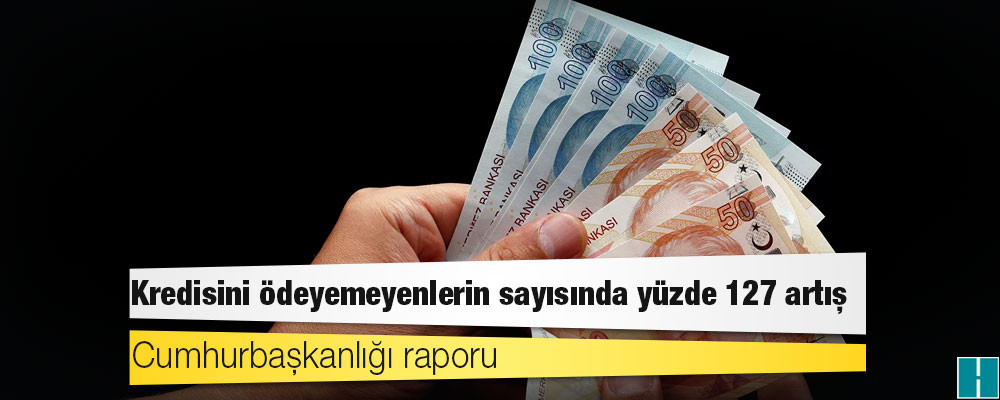 Cumhurbaşkanlığı raporu: Kredisini ödeyemeyenlerin sayısında yüzde 127 artış