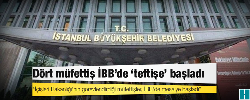 Dört müfettiş İBB’de ‘teftişe’ başladı