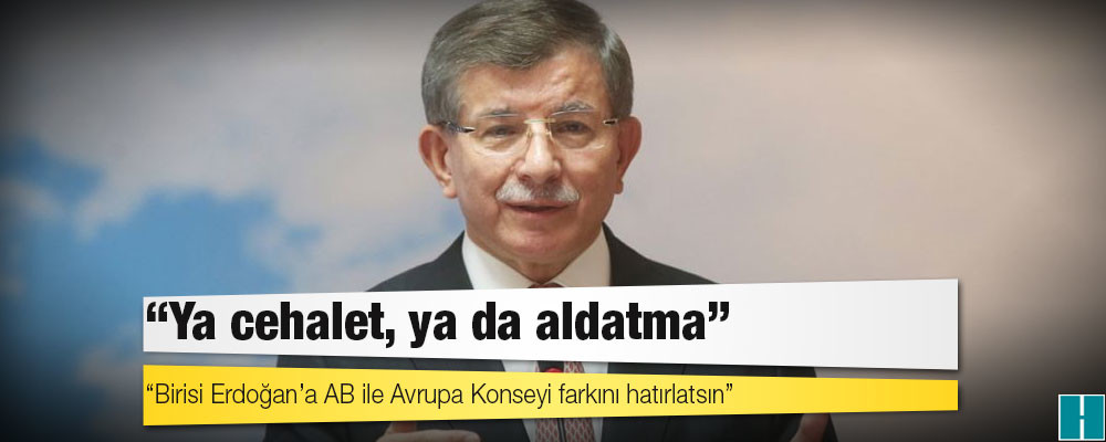 Davutoğlu: Birisi Erdoğan’a Avrupa Birliği ile Avrupa Konseyi; Brüksel ile Strasbourg arasındaki farkı hatırlatsın