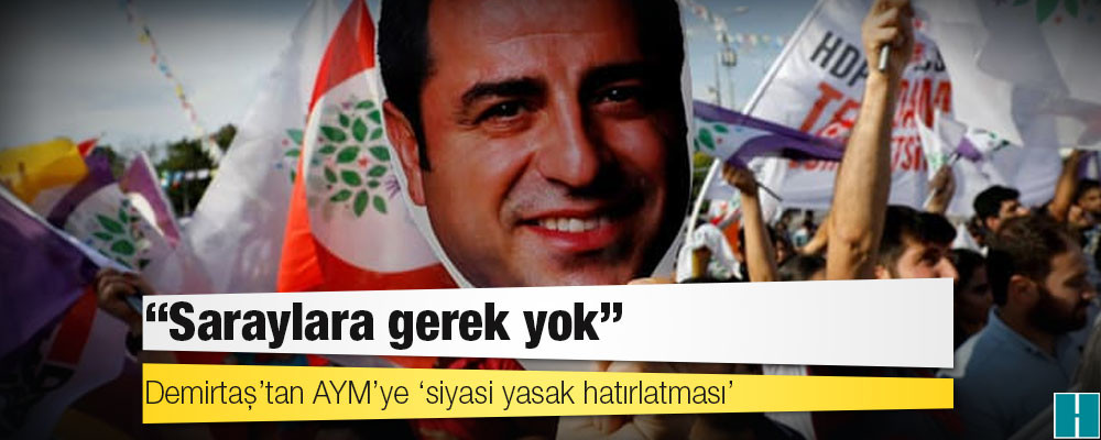 Demirtaş’tan AYM’ye ‘siyasi yasak hatırlatması’: Saraylara gerek yok