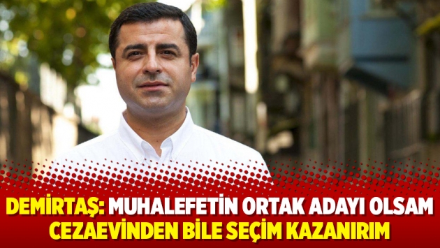 Demirtaş: Muhalefetin ortak adayı olsam cezaevinden bile seçim kazanırım