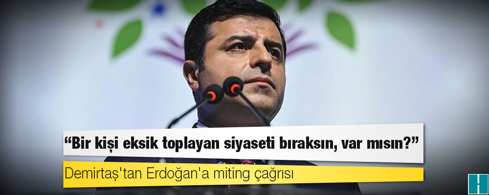 Demirtaş'tan Erdoğan'a miting çağrısı: Bir kişi eksik toplayan siyaseti bıraksın, var mısın?