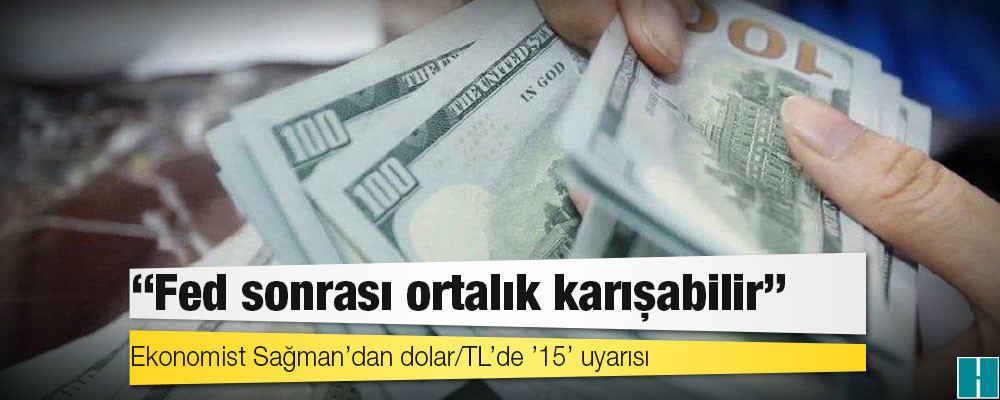 Ekonomist Sağman’dan dolar/TL’de ’15’ uyarısı: Fed sonrası ortalık karışabilir