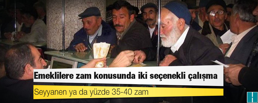 Emeklilere zam konusunda iki seçenekli çalışma: Seyyanen ya da yüzde 35-40 zam