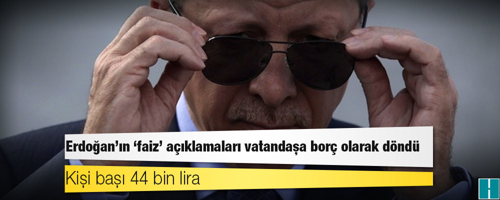 Erdoğan’ın ‘faiz’ açıklamaları vatandaşa borç olarak döndü: Kişi başı 44 bin lira