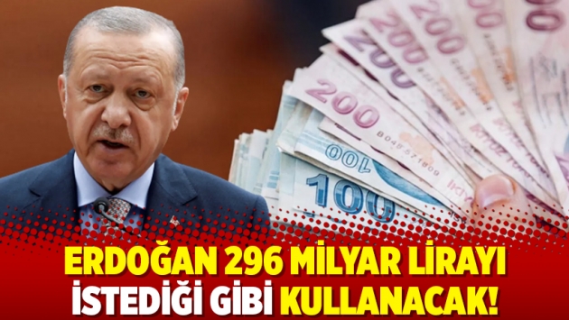 Erdoğan 296 milyar lirayı istediği gibi kullanacak!