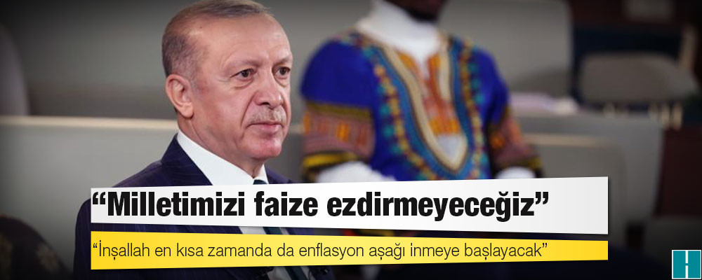 Erdoğan: Milletimizi faize ezdirmeyeceğiz; inşallah en kısa zamanda da enflasyon aşağı inmeye başlayacak