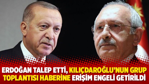 Erdoğan talep etti, Kılıçdaroğlu'nun grup toplantısı haberine erişim engeli getirildi