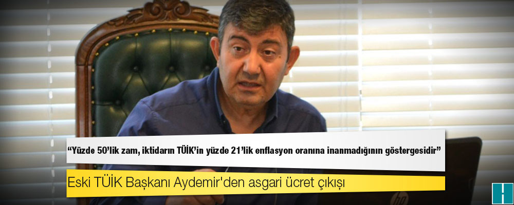 Eski TÜİK Başkanı Aydemir'den asgari ücret çıkışı: Yüzde 50'lik zam, iktidarın TÜİK'in yüzde 21'lik enflasyon oranına inanmadığının göstergesidir